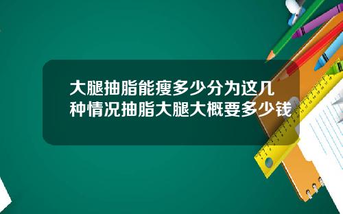 大腿抽脂能瘦多少分为这几种情况抽脂大腿大概要多少钱