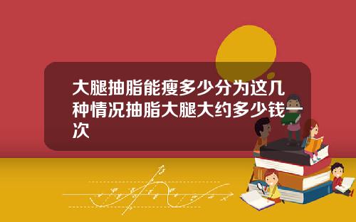 大腿抽脂能瘦多少分为这几种情况抽脂大腿大约多少钱一次