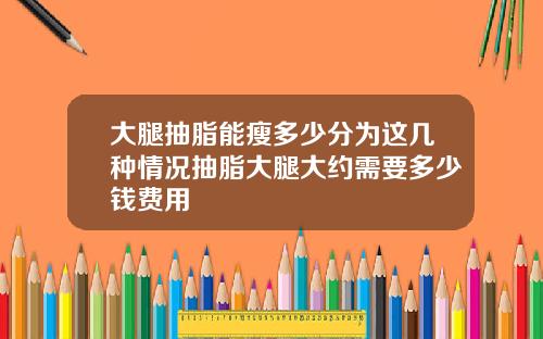 大腿抽脂能瘦多少分为这几种情况抽脂大腿大约需要多少钱费用