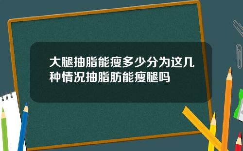 大腿抽脂能瘦多少分为这几种情况抽脂肪能瘦腿吗