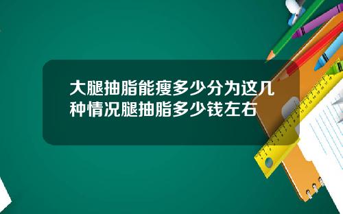 大腿抽脂能瘦多少分为这几种情况腿抽脂多少钱左右