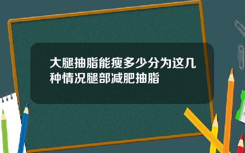 大腿抽脂能瘦多少分为这几种情况腿部减肥抽脂
