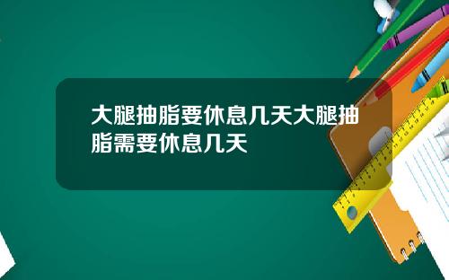 大腿抽脂要休息几天大腿抽脂需要休息几天