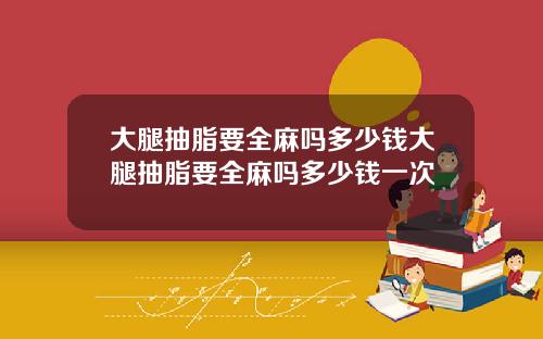 大腿抽脂要全麻吗多少钱大腿抽脂要全麻吗多少钱一次