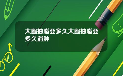大腿抽脂要多久大腿抽脂要多久消肿