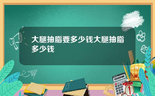 大腿抽脂要多少钱大腿抽脂多少钱