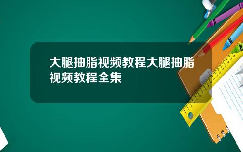 大腿抽脂视频教程大腿抽脂视频教程全集