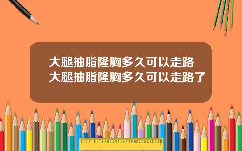 大腿抽脂隆胸多久可以走路大腿抽脂隆胸多久可以走路了