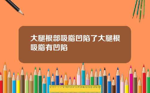大腿根部吸脂凹陷了大腿根吸脂有凹陷