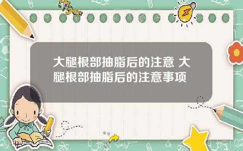 大腿根部抽脂后的注意 大腿根部抽脂后的注意事项