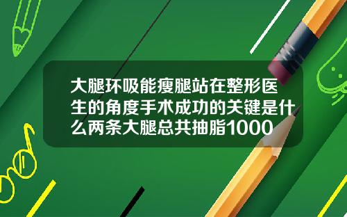 大腿环吸能瘦腿站在整形医生的角度手术成功的关键是什么两条大腿总共抽脂1000cc