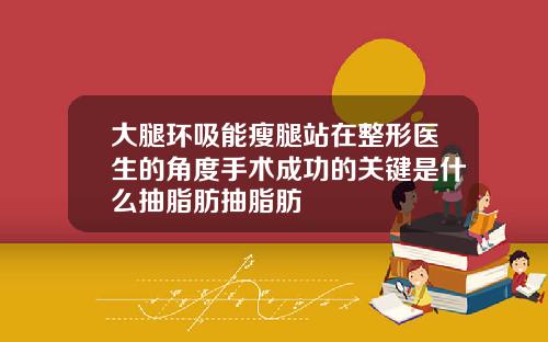 大腿环吸能瘦腿站在整形医生的角度手术成功的关键是什么抽脂肪抽脂肪