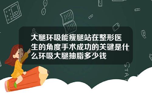 大腿环吸能瘦腿站在整形医生的角度手术成功的关键是什么环吸大腿抽脂多少钱