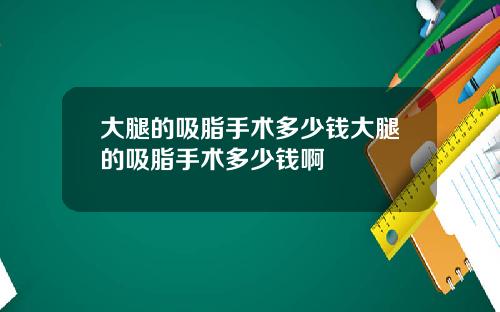 大腿的吸脂手术多少钱大腿的吸脂手术多少钱啊