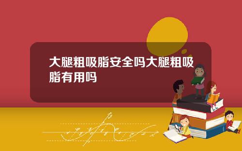 大腿粗吸脂安全吗大腿粗吸脂有用吗
