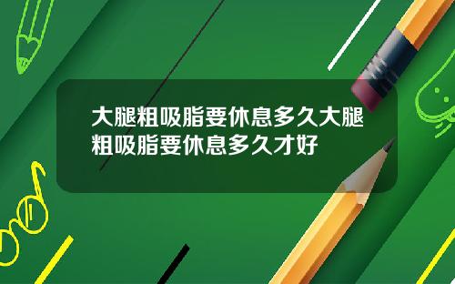 大腿粗吸脂要休息多久大腿粗吸脂要休息多久才好