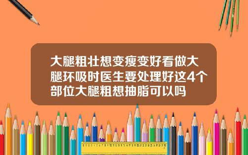 大腿粗壮想变瘦变好看做大腿环吸时医生要处理好这4个部位大腿粗想抽脂可以吗