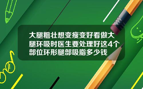 大腿粗壮想变瘦变好看做大腿环吸时医生要处理好这4个部位环形腿部吸脂多少钱