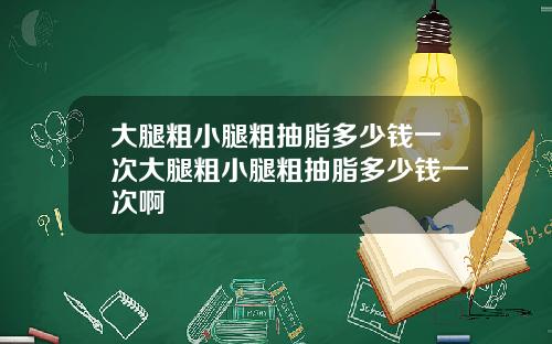 大腿粗小腿粗抽脂多少钱一次大腿粗小腿粗抽脂多少钱一次啊