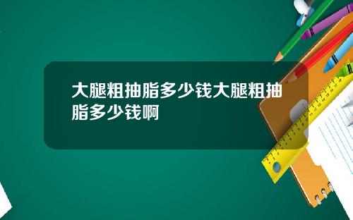 大腿粗抽脂多少钱大腿粗抽脂多少钱啊
