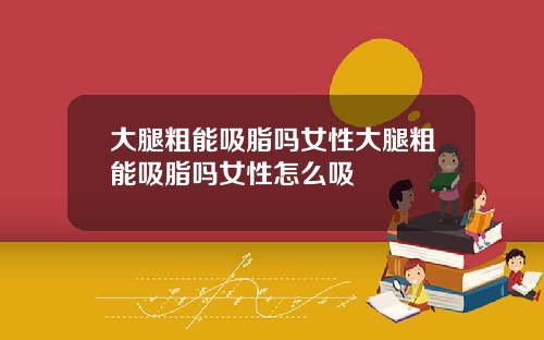 大腿粗能吸脂吗女性大腿粗能吸脂吗女性怎么吸