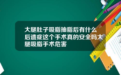 大腿肚子吸脂抽脂后有什么后遗症这个手术真的安全吗大腿吸脂手术危害