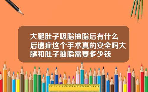 大腿肚子吸脂抽脂后有什么后遗症这个手术真的安全吗大腿和肚子抽脂需要多少钱