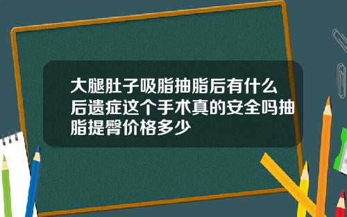 大腿肚子吸脂抽脂后有什么后遗症这个手术真的安全吗抽脂提臀价格多少