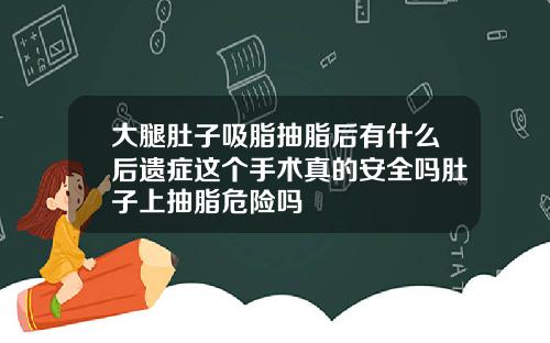 大腿肚子吸脂抽脂后有什么后遗症这个手术真的安全吗肚子上抽脂危险吗