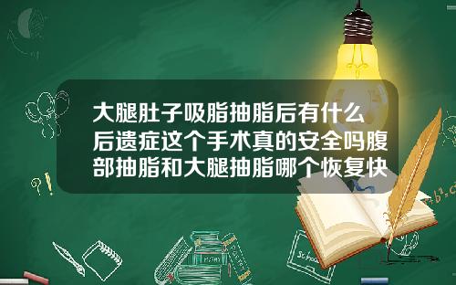 大腿肚子吸脂抽脂后有什么后遗症这个手术真的安全吗腹部抽脂和大腿抽脂哪个恢复快