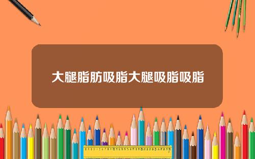 大腿脂肪吸脂大腿吸脂吸脂