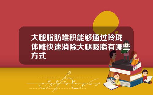 大腿脂肪堆积能够通过玲珑体雕快速消除大腿吸脂有哪些方式