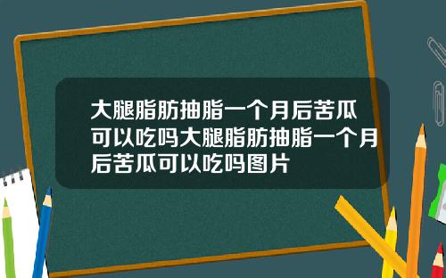 大腿脂肪抽脂一个月后苦瓜可以吃吗大腿脂肪抽脂一个月后苦瓜可以吃吗图片