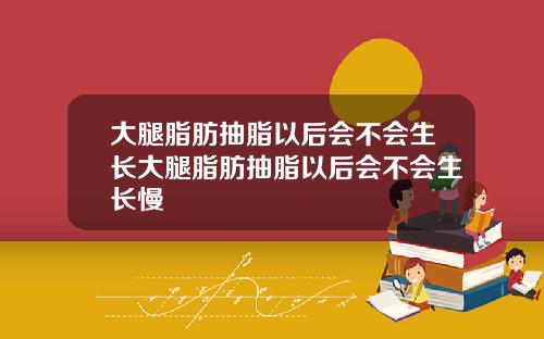 大腿脂肪抽脂以后会不会生长大腿脂肪抽脂以后会不会生长慢
