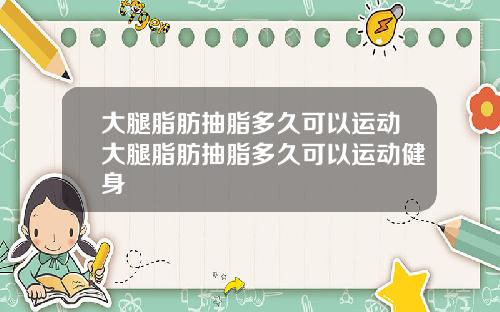 大腿脂肪抽脂多久可以运动大腿脂肪抽脂多久可以运动健身