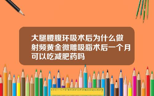 大腿腰腹环吸术后为什么做射频黄金微雕吸脂术后一个月可以吃减肥药吗