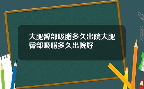 大腿臀部吸脂多久出院大腿臀部吸脂多久出院好