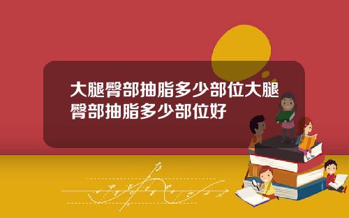 大腿臀部抽脂多少部位大腿臀部抽脂多少部位好