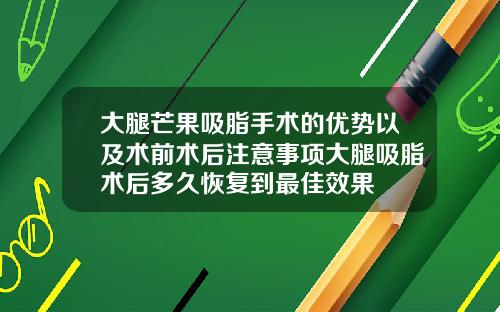大腿芒果吸脂手术的优势以及术前术后注意事项大腿吸脂术后多久恢复到最佳效果