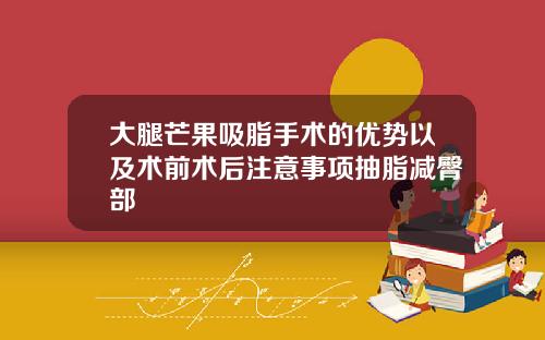 大腿芒果吸脂手术的优势以及术前术后注意事项抽脂减臀部