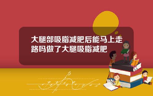 大腿部吸脂减肥后能马上走路吗做了大腿吸脂减肥