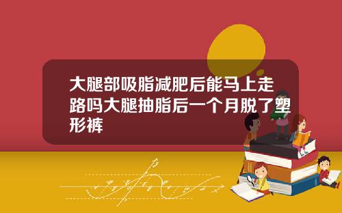 大腿部吸脂减肥后能马上走路吗大腿抽脂后一个月脱了塑形裤
