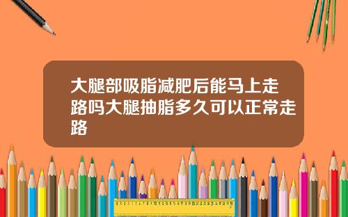 大腿部吸脂减肥后能马上走路吗大腿抽脂多久可以正常走路