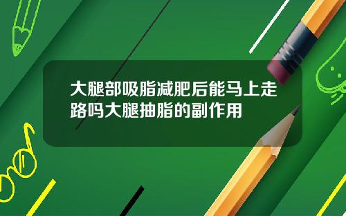 大腿部吸脂减肥后能马上走路吗大腿抽脂的副作用