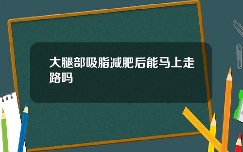 大腿部吸脂减肥后能马上走路吗
