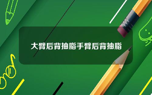 大臂后背抽脂手臂后背抽脂