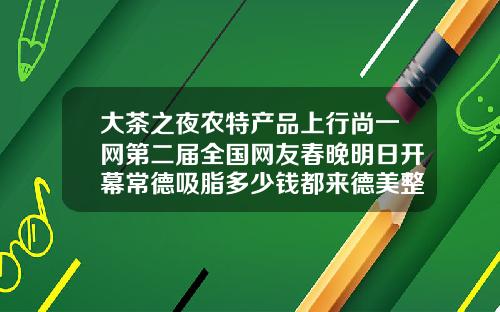 大茶之夜农特产品上行尚一网第二届全国网友春晚明日开幕常德吸脂多少钱都来德美整形