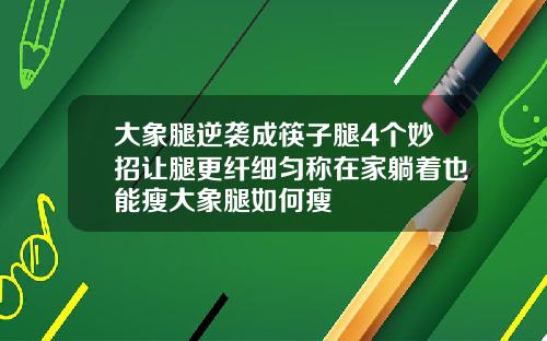 大象腿逆袭成筷子腿4个妙招让腿更纤细匀称在家躺着也能瘦大象腿如何瘦