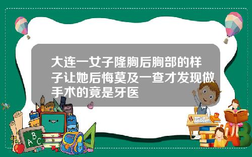 大连一女子隆胸后胸部的样子让她后悔莫及一查才发现做手术的竟是牙医