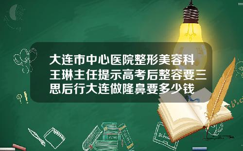 大连市中心医院整形美容科王琳主任提示高考后整容要三思后行大连做隆鼻要多少钱